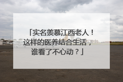 实名羡慕江西老人！这样的医养结合生活，谁看了不心动？