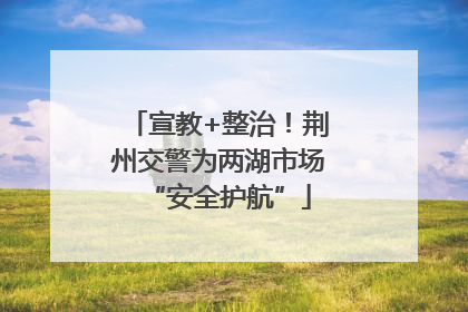 宣教+整治！荆州交警为两湖市场“安全护航”