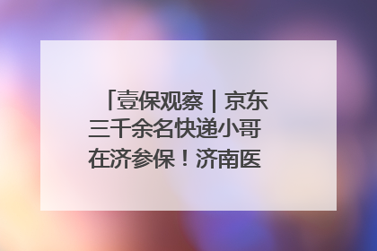 壹保观察｜京东三千余名快递小哥在济参保！济南医保局喊你来参保