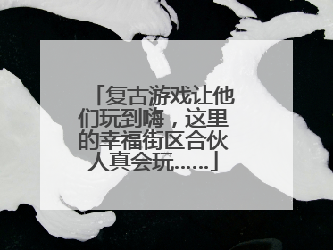 复古游戏让他们玩到嗨，这里的幸福街区合伙人真会玩……