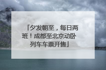 夕发朝至，每日两班！成都至北京动卧列车车票开售