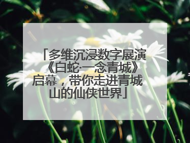 多维沉浸数字展演《白蛇·一念青城》启幕，带你走进青城山的仙侠世界
