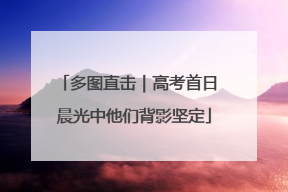 多图直击｜高考首日 晨光中他们背影坚定