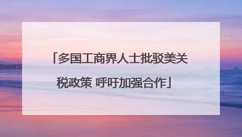 多国工商界人士批驳美关税政策 呼吁加强合作