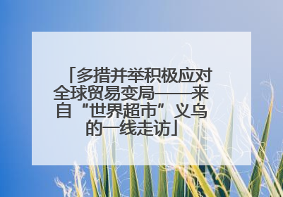 多措并举积极应对全球贸易变局——来自“世界超市”义乌的一线走访