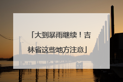 大到暴雨继续！吉林省这些地方注意