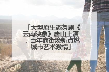 大型原生态舞剧《云南映象》唐山上演，百年商街焕新点燃城市艺术激情
