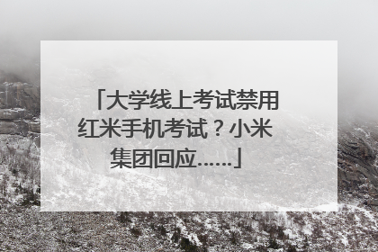 大学线上考试禁用红米手机考试？小米集团回应……