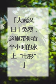 大武汉一日︱免费，这里带你看半小时的水上“电影”