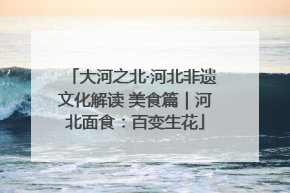 大河之北·河北非遗文化解读 美食篇｜河北面食：百变生花