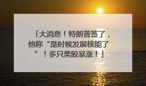 大消息！特朗普签了，他称“是时候发展核能了”！多只美股暴涨！