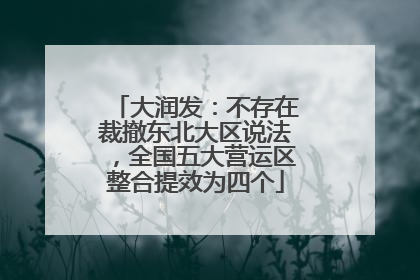 大润发：不存在裁撤东北大区说法，全国五大营运区整合提效为四个