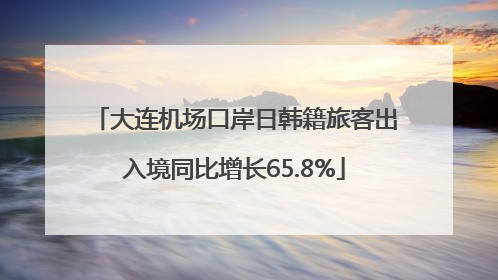 大连机场口岸日韩籍旅客出入境同比增长65.8%