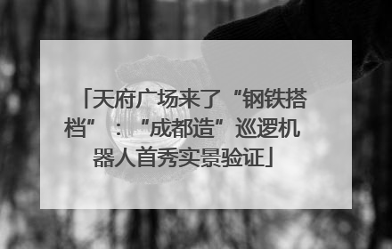 天府广场来了“钢铁搭档”：“成都造”巡逻机器人首秀实景验证