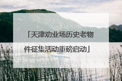 天津劝业场历史老物件征集活动重磅启动