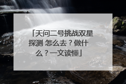 天问二号挑战双星探测 怎么去？做什么？一文读懂
