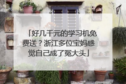 好几千元的学习机免费送？浙江多位宝妈感觉自己成了冤大头