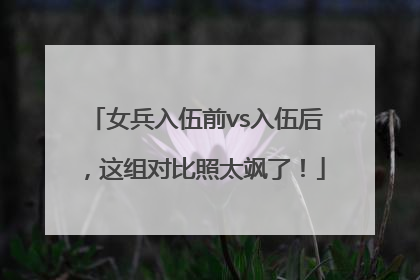 女兵入伍前vs入伍后，这组对比照太飒了！
