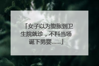 女子以为腹胀到卫生院就诊，不料当场诞下男婴……