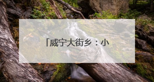 威宁大街乡：小河道治出大民生