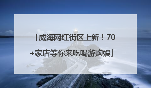 威海网红街区上新！70+家店等你来吃喝游购娱