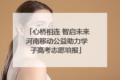 心桥相连 智启未来 河南移动公益助力学子高考志愿填报