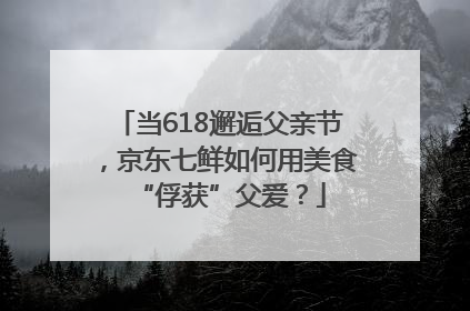 当618邂逅父亲节，京东七鲜如何用美食“俘获”父爱？