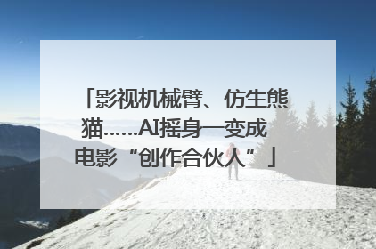 影视机械臂、仿生熊猫……AI摇身一变成电影“创作合伙人”