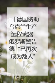 德国资助乌克兰生产远程武器 俄罗斯警告德“已再次成为敌人”