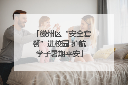 徽州区“安全套餐”进校园 护航学子暑期平安