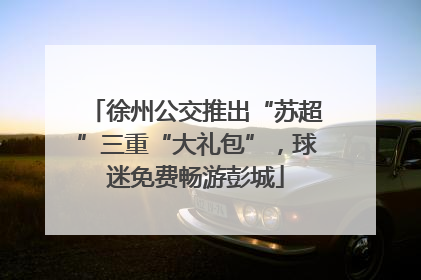 徐州公交推出“苏超”三重“大礼包”，球迷免费畅游彭城