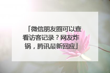 微信朋友圈可以查看访客记录？网友炸锅，腾讯最新回应