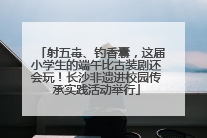 射五毒、钓香囊，这届小学生的端午比古装剧还会玩！长沙非遗进校园传承实践活动举行