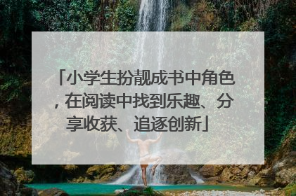 小学生扮靓成书中角色，在阅读中找到乐趣、分享收获、追逐创新