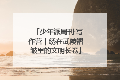 少年派周刊·写作营｜绣在武陵褶皱里的文明长卷