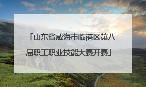 山东省威海市临港区第八届职工职业技能大赛开赛
