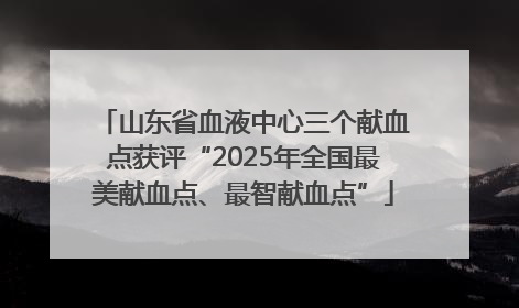 山东省血液中心三个献血点获评“2025年全国最美献血点、最智献血点”
