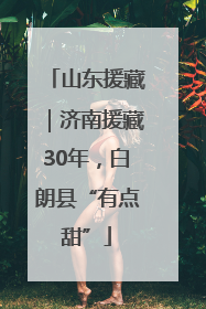 山东援藏｜济南援藏30年，白朗县“有点甜”