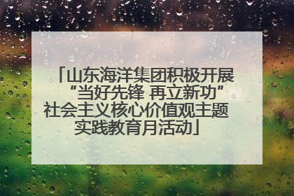 山东海洋集团积极开展“当好先锋 再立新功”社会主义核心价值观主题实践教育月活动