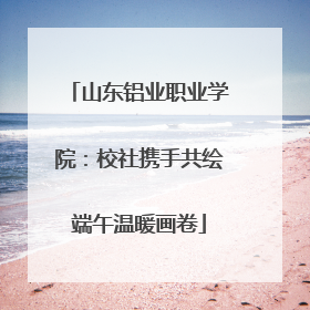 山东铝业职业学院：校社携手共绘端午温暖画卷