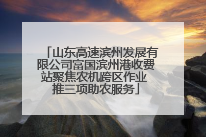 山东高速滨州发展有限公司富国滨州港收费站聚焦农机跨区作业 推三项助农服务