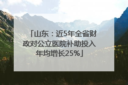 山东：近5年全省财政对公立医院补助投入年均增长25%