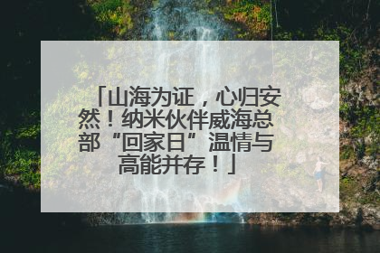 山海为证，心归安然！纳米伙伴威海总部“回家日”温情与高能并存！