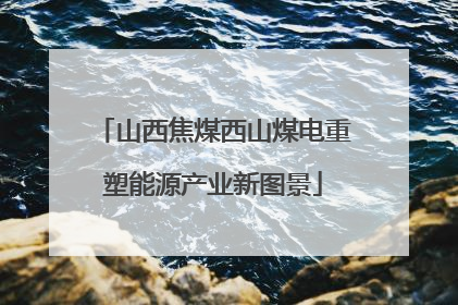 山西焦煤西山煤电重塑能源产业新图景