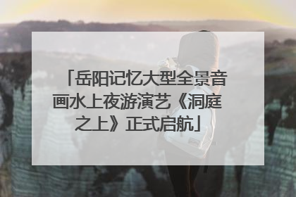 岳阳记忆大型全景音画水上夜游演艺《洞庭之上》正式启航