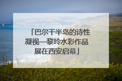 巴尔干半岛的诗性凝视—黎玲水彩作品展在西安启幕