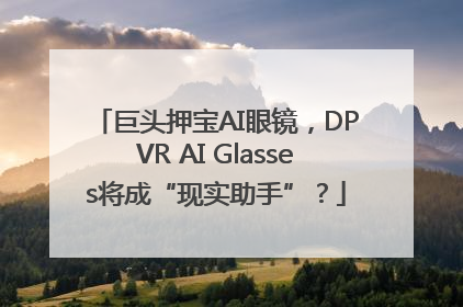 巨头押宝AI眼镜，DPVR AI Glasses将成“现实助手”？