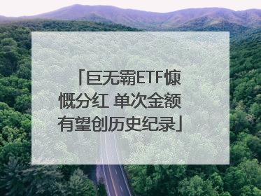 巨无霸ETF慷慨分红 单次金额有望创历史纪录
