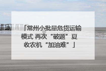 常州小批量危货运输模式 再次“破题”夏收农机“加油难”