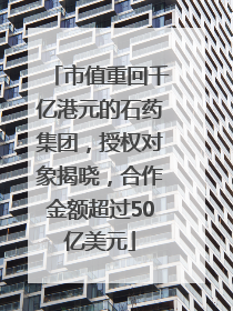 市值重回千亿港元的石药集团，授权对象揭晓，合作金额超过50亿美元